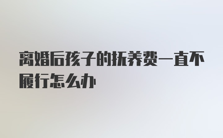 离婚后孩子的抚养费一直不履行怎么办