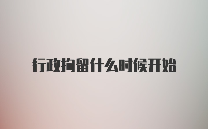 行政拘留什么时候开始