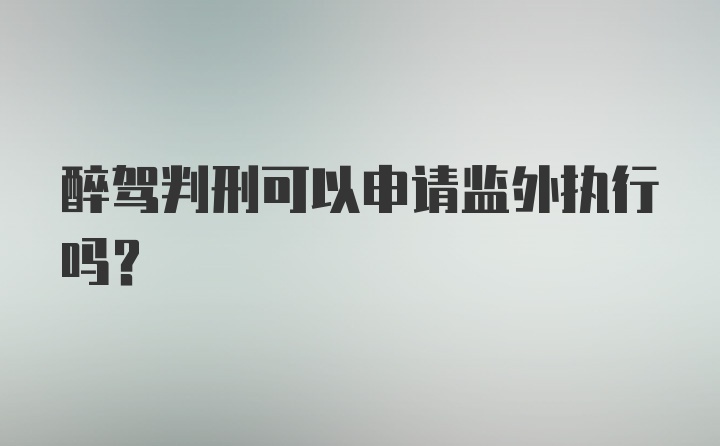 醉驾判刑可以申请监外执行吗？