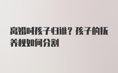 离婚时孩子归谁？孩子的抚养权如何分割