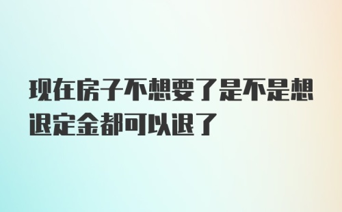 现在房子不想要了是不是想退定金都可以退了