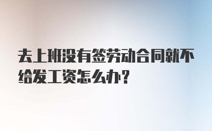 去上班没有签劳动合同就不给发工资怎么办？