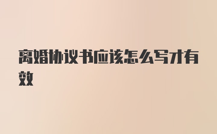 离婚协议书应该怎么写才有效
