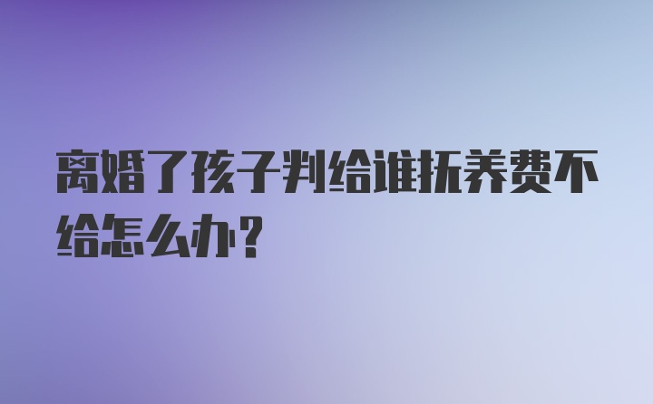 离婚了孩子判给谁抚养费不给怎么办？