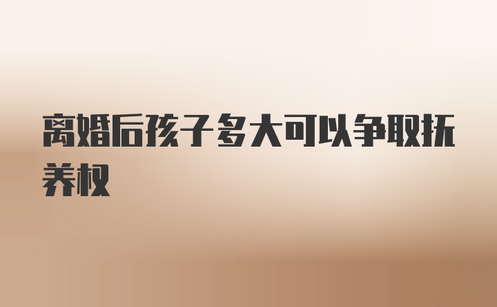 离婚后孩子多大可以争取抚养权