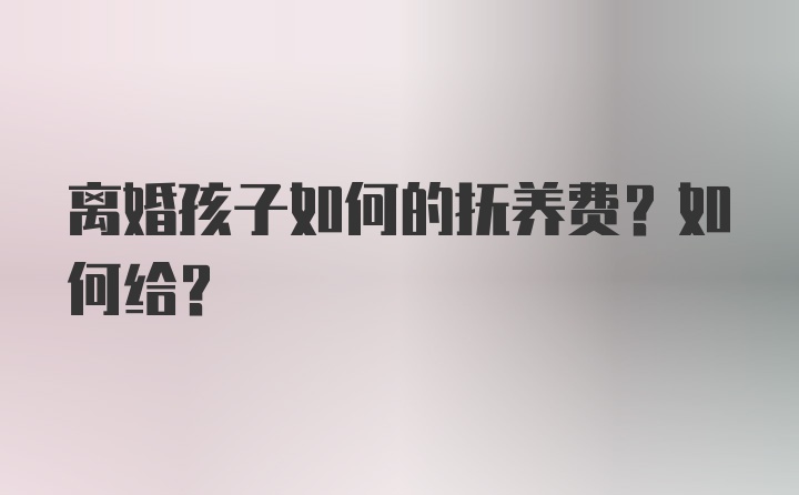 离婚孩子如何的抚养费？如何给？