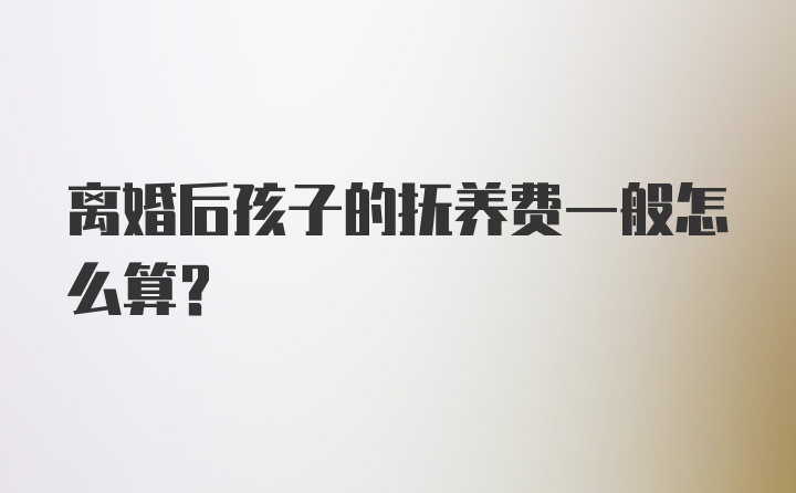 离婚后孩子的抚养费一般怎么算？