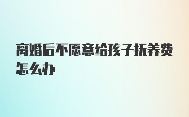 离婚后不愿意给孩子抚养费怎么办