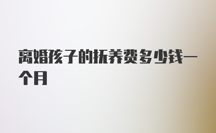 离婚孩子的抚养费多少钱一个月