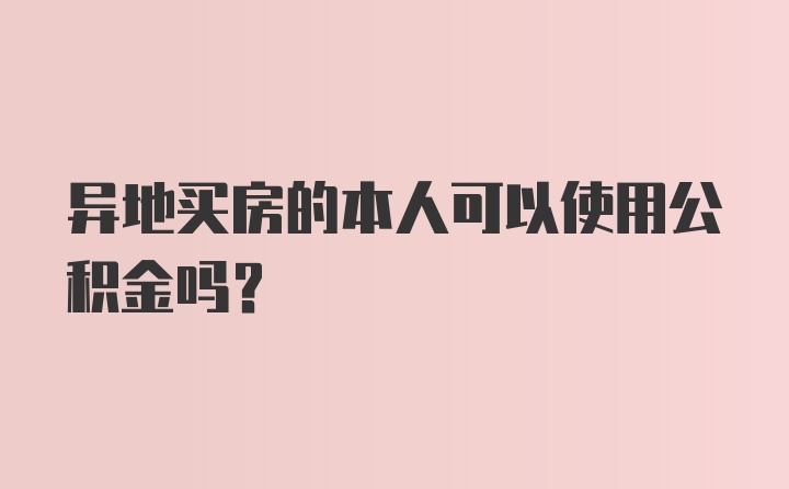 异地买房的本人可以使用公积金吗？