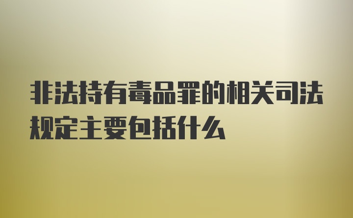 非法持有毒品罪的相关司法规定主要包括什么