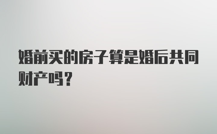 婚前买的房子算是婚后共同财产吗？