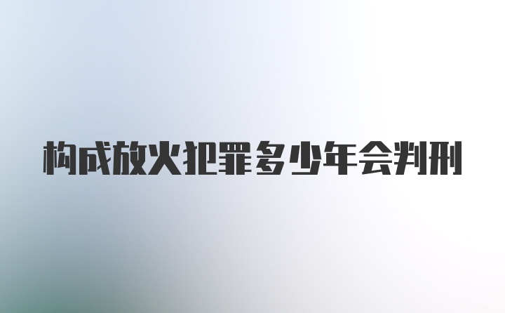 构成放火犯罪多少年会判刑