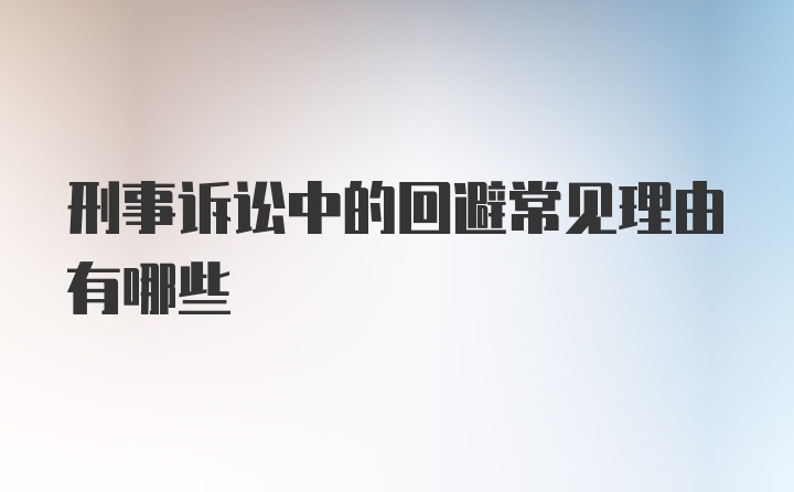 刑事诉讼中的回避常见理由有哪些