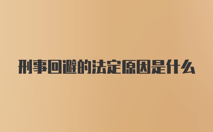 刑事回避的法定原因是什么