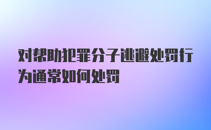 对帮助犯罪分子逃避处罚行为通常如何处罚