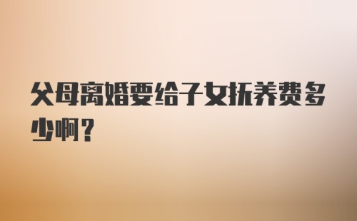 父母离婚要给子女抚养费多少啊？