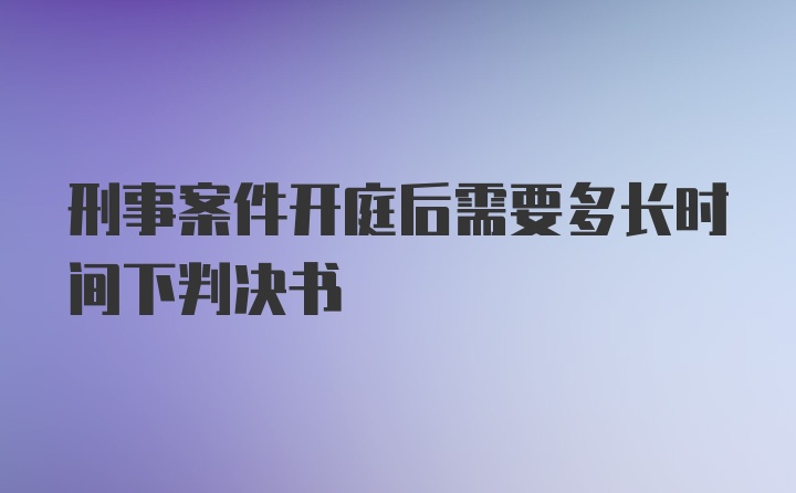 刑事案件开庭后需要多长时间下判决书