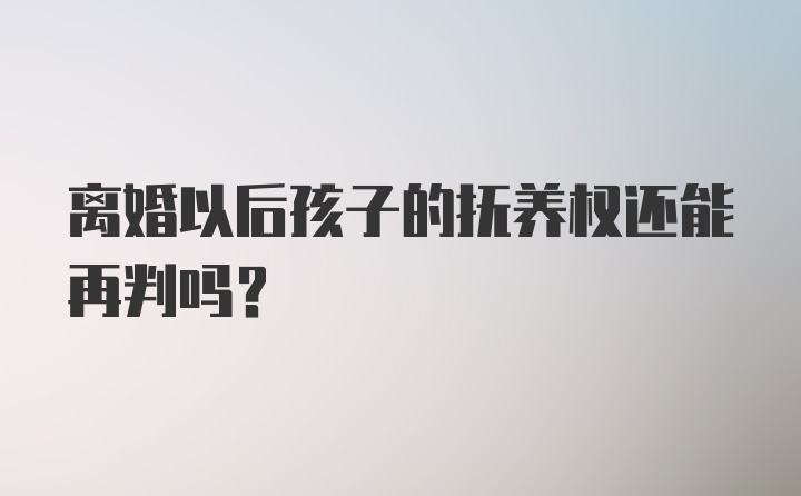 离婚以后孩子的抚养权还能再判吗?