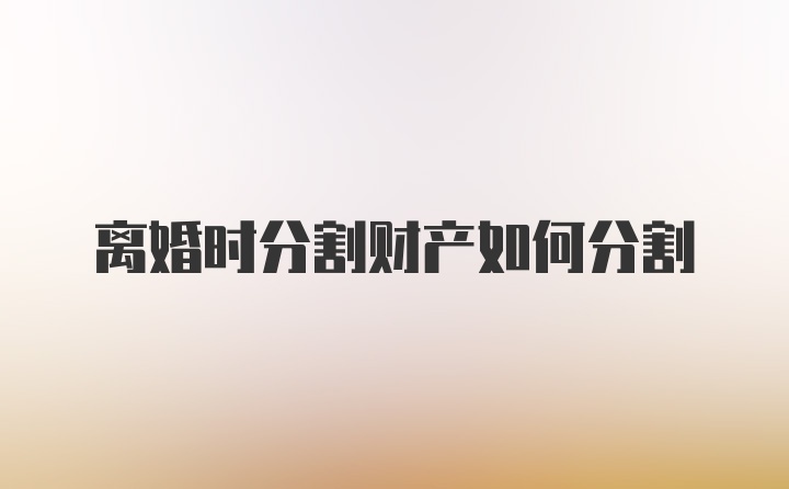 离婚时分割财产如何分割