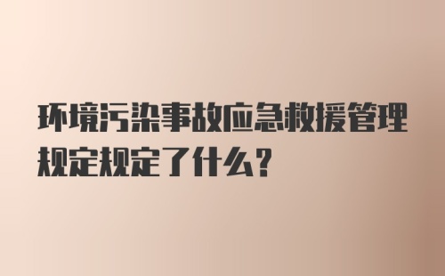 环境污染事故应急救援管理规定规定了什么？