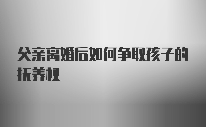 父亲离婚后如何争取孩子的抚养权