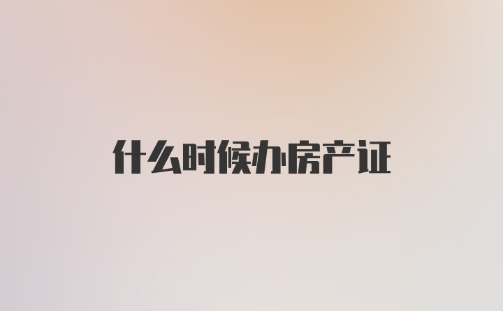 什么时候办房产证