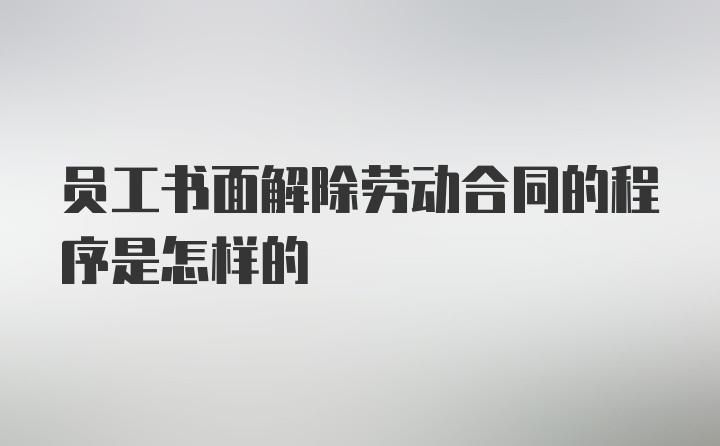 员工书面解除劳动合同的程序是怎样的