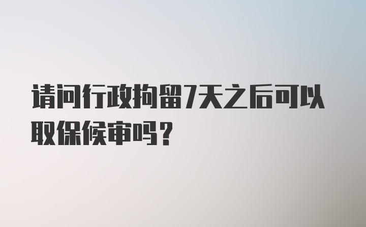 请问行政拘留7天之后可以取保候审吗？