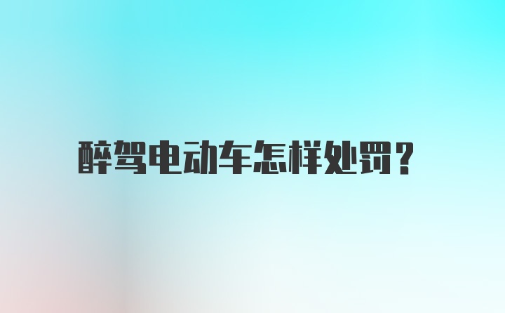 醉驾电动车怎样处罚？