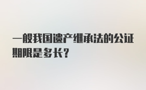 一般我国遗产继承法的公证期限是多长？