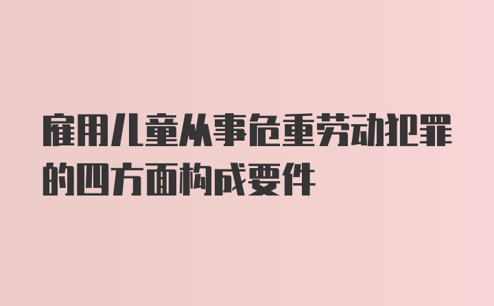 雇用儿童从事危重劳动犯罪的四方面构成要件