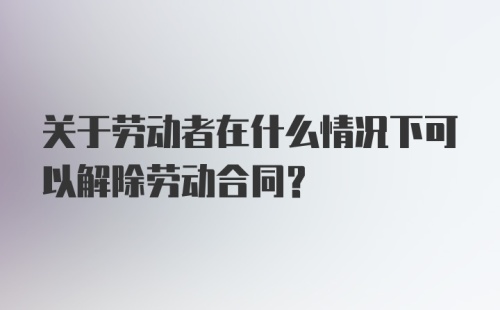 关于劳动者在什么情况下可以解除劳动合同？