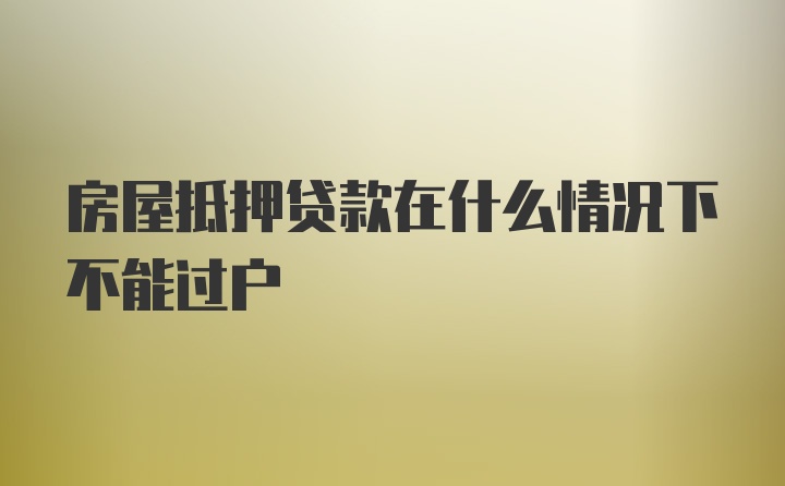 房屋抵押贷款在什么情况下不能过户