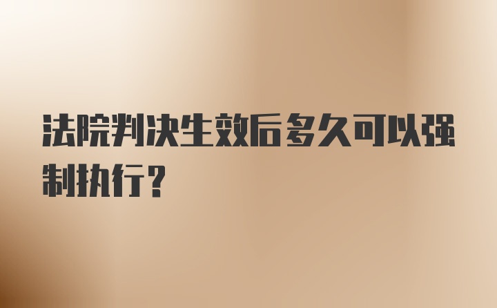 法院判决生效后多久可以强制执行？