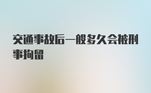 交通事故后一般多久会被刑事拘留