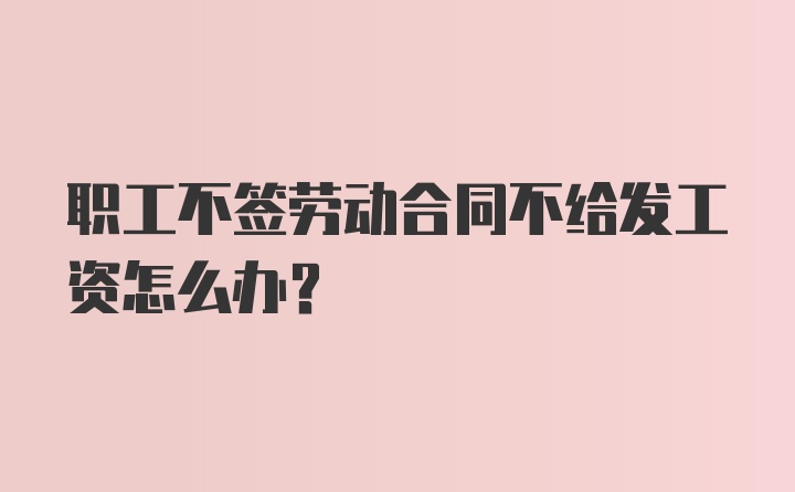 职工不签劳动合同不给发工资怎么办？