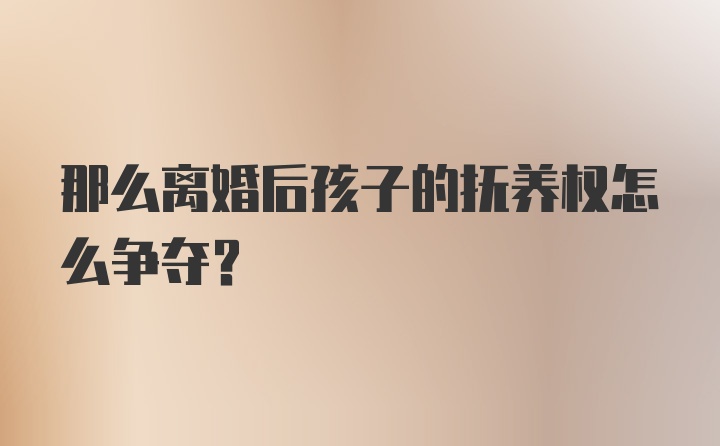 那么离婚后孩子的抚养权怎么争夺？