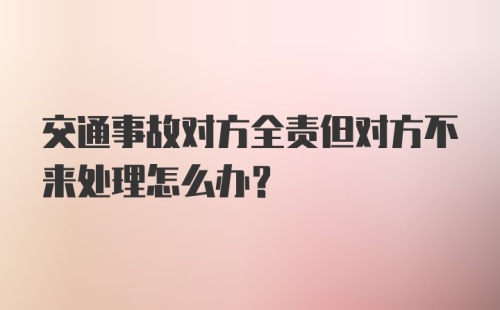 交通事故对方全责但对方不来处理怎么办？