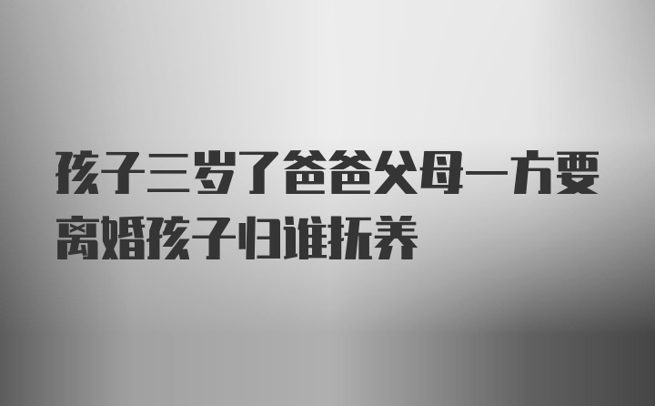 孩子三岁了爸爸父母一方要离婚孩子归谁抚养