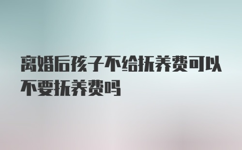 离婚后孩子不给抚养费可以不要抚养费吗