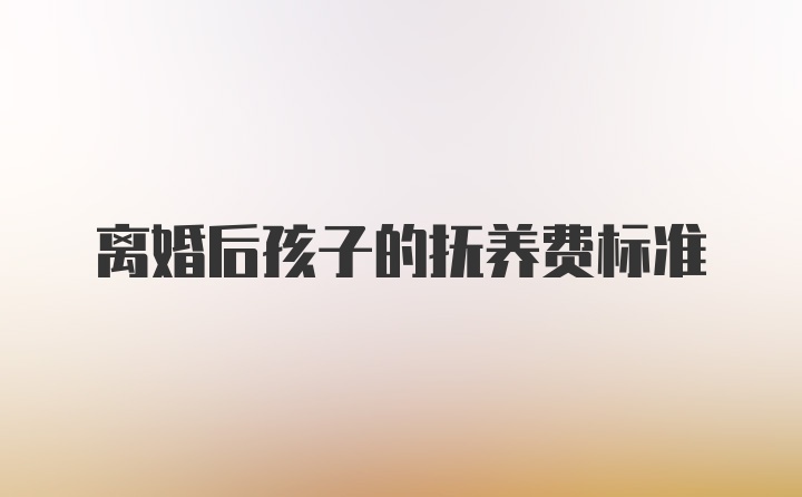 离婚后孩子的抚养费标准