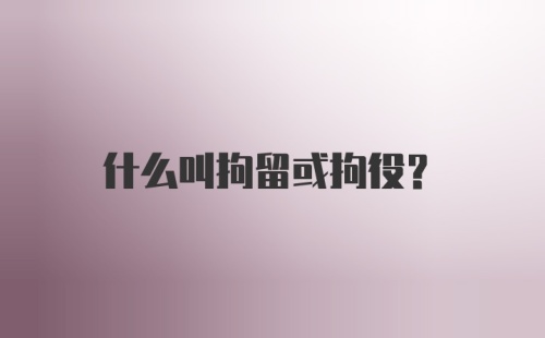 什么叫拘留或拘役？