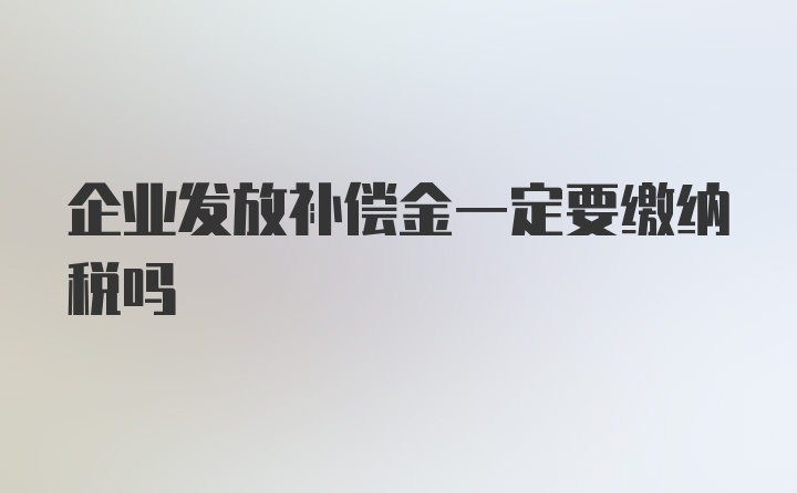 企业发放补偿金一定要缴纳税吗