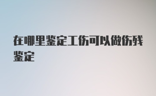 在哪里鉴定工伤可以做伤残鉴定