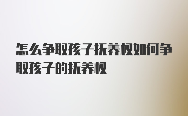 怎么争取孩子抚养权如何争取孩子的抚养权