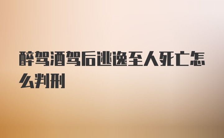 醉驾酒驾后逃逸至人死亡怎么判刑