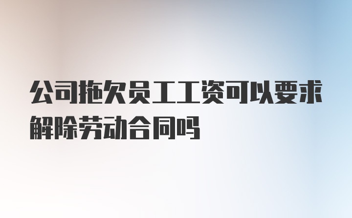 公司拖欠员工工资可以要求解除劳动合同吗