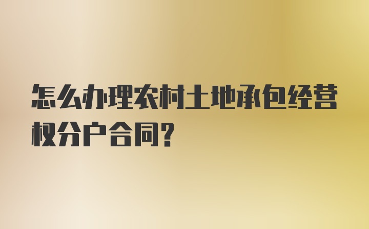 怎么办理农村土地承包经营权分户合同？