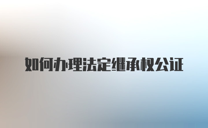 如何办理法定继承权公证